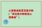 心想事成卖灵芝孢子粉(“灵芝孢子粉助您心想事成”)