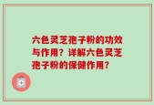 六色灵芝孢子粉的功效与作用？详解六色灵芝孢子粉的保健作用？