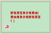 野生灵芝多少克煮水(煮水用多少克野生灵芝？)