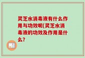 灵芝水消毒液有什么作用与功效呢(灵芝水消毒液的功效及作用是什么？