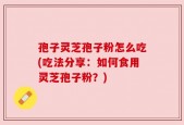 孢子灵芝孢子粉怎么吃(吃法分享：如何食用灵芝孢子粉？)