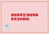 张经镇灵芝(张经镇探索灵芝的奥秘)