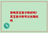 常喝灵芝孢子粉好吗？灵芝孢子粉可以长期吃吗