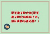 灵芝孢子粉合装(灵芝孢子粉合装盛装上市，滋补身体必备选择！)