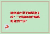 肺癌后吃灵芝破壁孢子粉？一种辅助治疗肺癌的自然疗法？