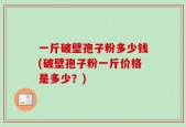 一斤破壁孢子粉多少钱(破壁孢子粉一斤价格是多少？)