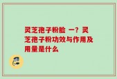 灵芝孢子粉脸 一？灵芝孢子粉功效与作用及用量是什么
