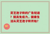 灵芝孢子粉的广告短语？提高免疫力，健康生活从灵芝孢子粉开始？
