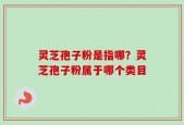 灵芝孢子粉是指哪？灵芝孢子粉属于哪个类目