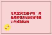 无氧堂灵芝孢子粉：高品质养生珍品的独特魅力与卓越功效