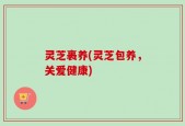 灵芝裹养(灵芝包养，关爱健康)