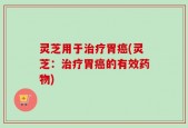 灵芝用于治疗胃癌(灵芝：治疗胃癌的有效药物)