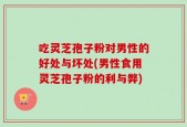 吃灵芝孢子粉对男性的好处与坏处(男性食用灵芝孢子粉的利与弊)