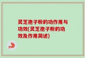 灵芝孢子粉的功作用与功效(灵芝孢子粉的功效及作用简述)
