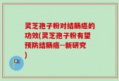 灵芝孢子粉对结肠癌的功效(灵芝孢子粉有望预防结肠癌--新研究)