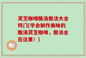 灵芝咖啡酸汤做法大全窍门(学会制作美味的酸汤灵芝咖啡，做法全在这里！)