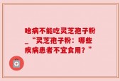 啥病不能吃灵芝孢子粉_“灵芝孢子粉：哪些疾病患者不宜食用？”