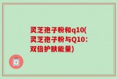 灵芝孢子粉和q10(灵芝孢子粉与Q10：双倍护肤能量)
