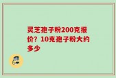 灵芝孢子粉200克报价？10克孢子粉大约多少