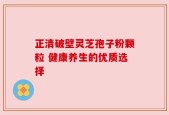 正清破壁灵芝孢子粉颗粒 健康养生的优质选择