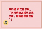 苏科牌 灵芝孢子粉_“苏科牌高品质灵芝孢子粉，健康养生新选择”)