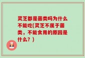灵芝都是菌类吗为什么不能吃(灵芝不属于菌类，不能食用的原因是什么？)