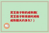 灵芝孢子粉的成熟期(灵芝孢子粉采摘时间和成熟期大约多久？)