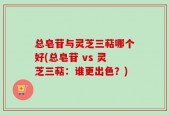 总皂苷与灵芝三萜哪个好(总皂苷 vs 灵芝三萜：谁更出色？)