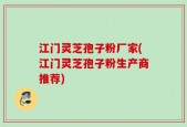 江门灵芝孢子粉厂家(江门灵芝孢子粉生产商推荐)