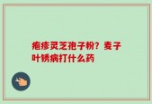 疱疹灵芝孢子粉？麦子叶锈病打什么药