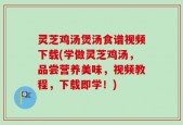 灵芝鸡汤煲汤食谱视频下载(学做灵芝鸡汤，品尝营养美味，视频教程，下载即学！)