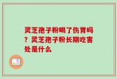 灵芝孢子粉喝了伤胃吗？灵芝孢子粉长期吃害处是什么