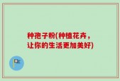 种孢子粉(种植花卉，让你的生活更加美好)