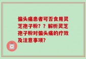 偏头痛患者可否食用灵芝孢子粉？？解析灵芝孢子粉对偏头痛的疗效及注意事项？