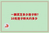 一颗灵芝多少孢子粉？10克孢子粉大约多少
