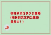 榆林到灵芝多少公里路(榆林到灵芝的公里路是多少？)