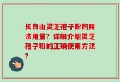 长白山灵芝孢子粉的用法用量？详细介绍灵芝孢子粉的正确使用方法？