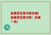 金貅灵芝孢子粉价格(金貅灵芝孢子粉：价格一览)