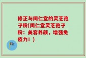 修正与同仁堂的灵芝孢子粉(同仁堂灵芝孢子粉：美容养颜，增强免疫力！)