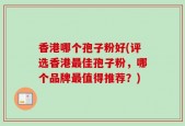 香港哪个孢子粉好(评选香港最佳孢子粉，哪个品牌最值得推荐？)