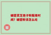 破壁灵芝孢子粉服用时间？破壁粉该怎么吃