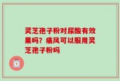 灵芝孢子粉对尿酸有效果吗？痛风可以服用灵芝孢子粉吗