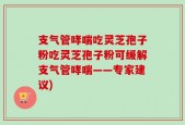 支气管哮喘吃灵芝孢子粉吃灵芝孢子粉可缓解支气管哮喘——专家建议)