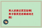 男人逆袭记灵芝在哪(男子靠灵芝逆袭成功之路)