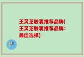 王灵芝胶囊推荐品牌(王灵芝胶囊推荐品牌：最佳选择)