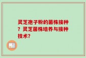灵芝孢子粉的菌株接种？灵芝菌株培养与接种技术？