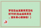 梦见在山溪里采灵芝吃好不好(在山溪采灵芝，滋补身心新体验！)