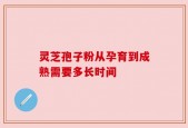 灵芝孢子粉从孕育到成熟需要多长时间