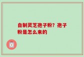 自制灵芝孢子粉？孢子粉是怎么来的