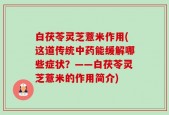 白茯苓灵芝薏米作用(这道传统中药能缓解哪些症状？——白茯苓灵芝薏米的作用简介)